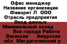 Офис-менеджер › Название организации ­ Фаворит-Л, ООО › Отрасль предприятия ­ Ввод данных › Минимальный оклад ­ 40 000 - Все города Работа » Вакансии   . Амурская обл.,Магдагачинский р-н